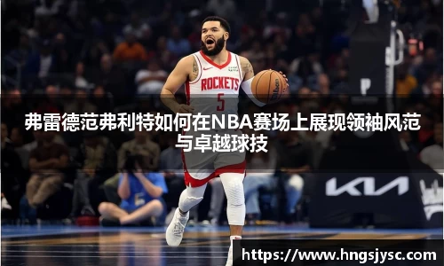 弗雷德范弗利特如何在NBA赛场上展现领袖风范与卓越球技
