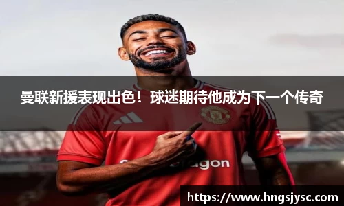 曼联新援表现出色！球迷期待他成为下一个传奇